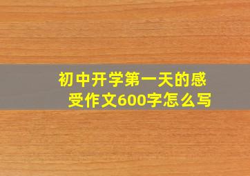 初中开学第一天的感受作文600字怎么写