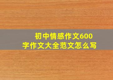 初中情感作文600字作文大全范文怎么写