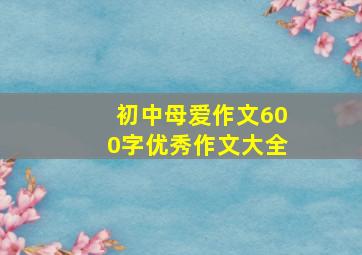 初中母爱作文600字优秀作文大全