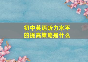 初中英语听力水平的提高策略是什么