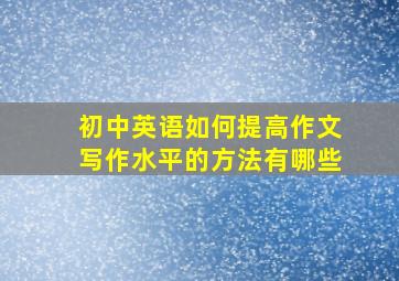 初中英语如何提高作文写作水平的方法有哪些