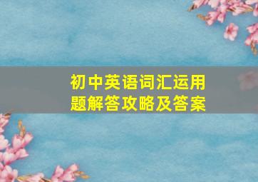 初中英语词汇运用题解答攻略及答案