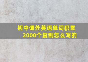 初中课外英语单词积累2000个复制怎么写的