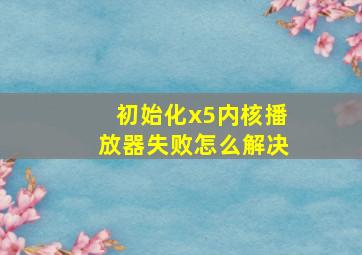 初始化x5内核播放器失败怎么解决