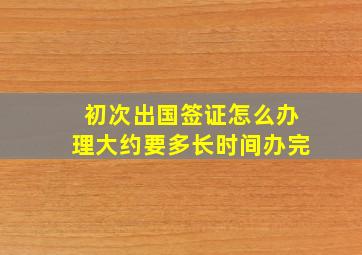 初次出国签证怎么办理大约要多长时间办完