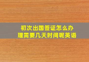 初次出国签证怎么办理需要几天时间呢英语