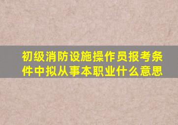 初级消防设施操作员报考条件中拟从事本职业什么意思