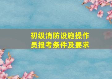 初级消防设施操作员报考条件及要求