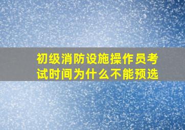 初级消防设施操作员考试时间为什么不能预选