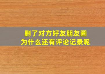 删了对方好友朋友圈为什么还有评论记录呢