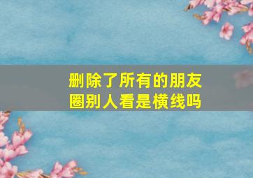 删除了所有的朋友圈别人看是横线吗