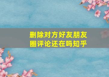 删除对方好友朋友圈评论还在吗知乎