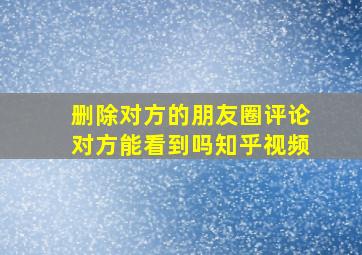 删除对方的朋友圈评论对方能看到吗知乎视频