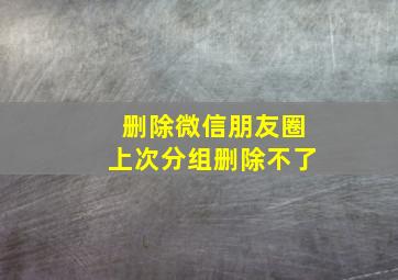 删除微信朋友圈上次分组删除不了