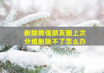 删除微信朋友圈上次分组删除不了怎么办