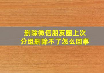 删除微信朋友圈上次分组删除不了怎么回事