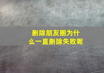 删除朋友圈为什么一直删除失败呢