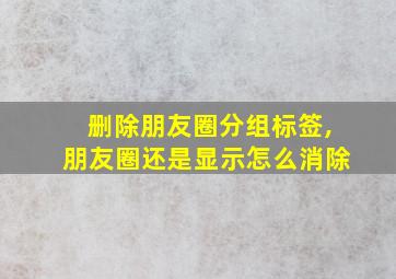 删除朋友圈分组标签,朋友圈还是显示怎么消除