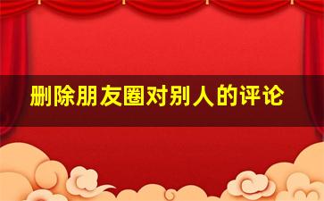 删除朋友圈对别人的评论