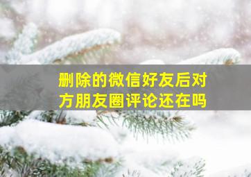 删除的微信好友后对方朋友圈评论还在吗