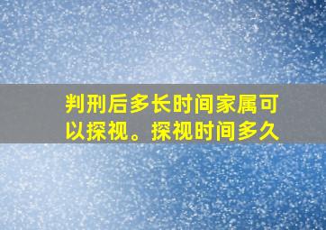 判刑后多长时间家属可以探视。探视时间多久