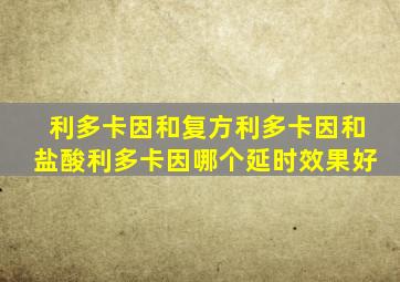 利多卡因和复方利多卡因和盐酸利多卡因哪个延时效果好