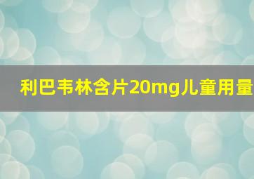 利巴韦林含片20mg儿童用量