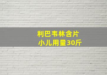 利巴韦林含片小儿用量30斤