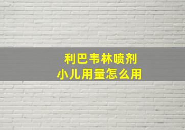 利巴韦林喷剂小儿用量怎么用