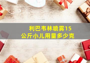 利巴韦林喷雾15公斤小儿用量多少克