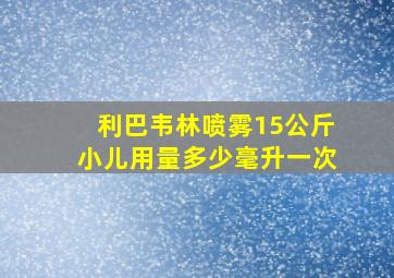 利巴韦林喷雾15公斤小儿用量多少毫升一次