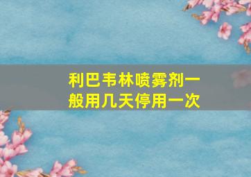 利巴韦林喷雾剂一般用几天停用一次