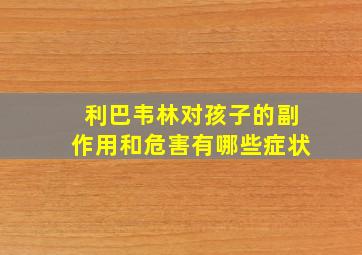 利巴韦林对孩子的副作用和危害有哪些症状