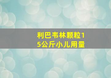 利巴韦林颗粒15公斤小儿用量