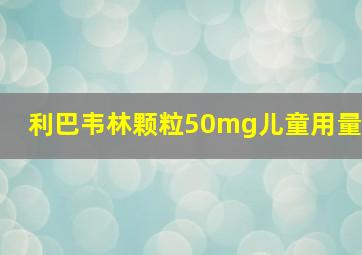 利巴韦林颗粒50mg儿童用量