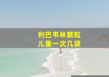 利巴韦林颗粒儿童一次几袋