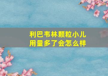 利巴韦林颗粒小儿用量多了会怎么样