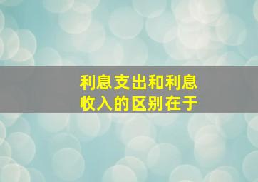 利息支出和利息收入的区别在于