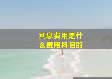 利息费用是什么费用科目的