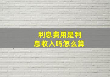 利息费用是利息收入吗怎么算