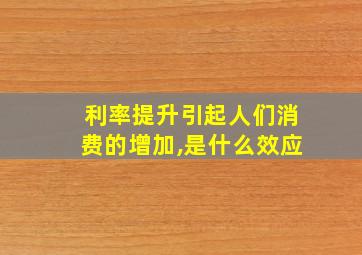 利率提升引起人们消费的增加,是什么效应