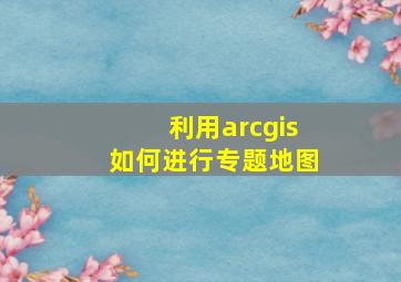 利用arcgis如何进行专题地图