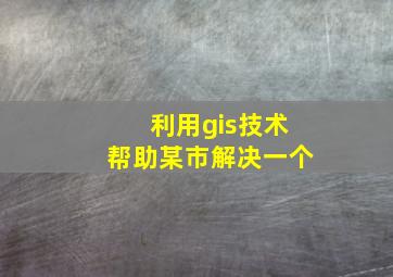 利用gis技术帮助某市解决一个