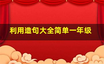 利用造句大全简单一年级