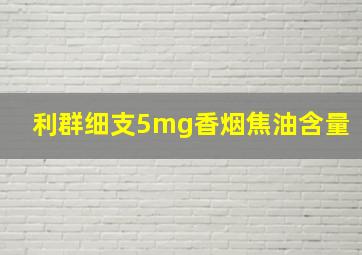 利群细支5mg香烟焦油含量