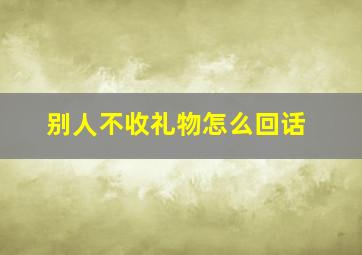 别人不收礼物怎么回话