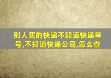 别人买的快递不知道快递单号,不知道快递公司,怎么查