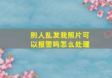 别人乱发我照片可以报警吗怎么处理