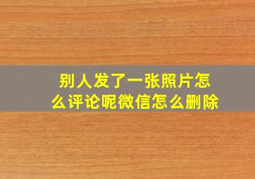 别人发了一张照片怎么评论呢微信怎么删除