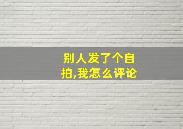 别人发了个自拍,我怎么评论